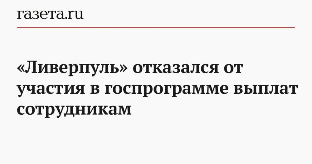 «Ливерпуль» отказался от участия в госпрограмме выплат сотрудникам - gazeta.ru