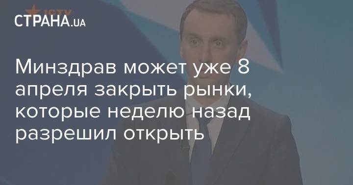 Виктор Ляшко - Минздрав может уже 8 апреля закрыть рынки, которые неделю назад разрешил открыть - strana.ua - Украина
