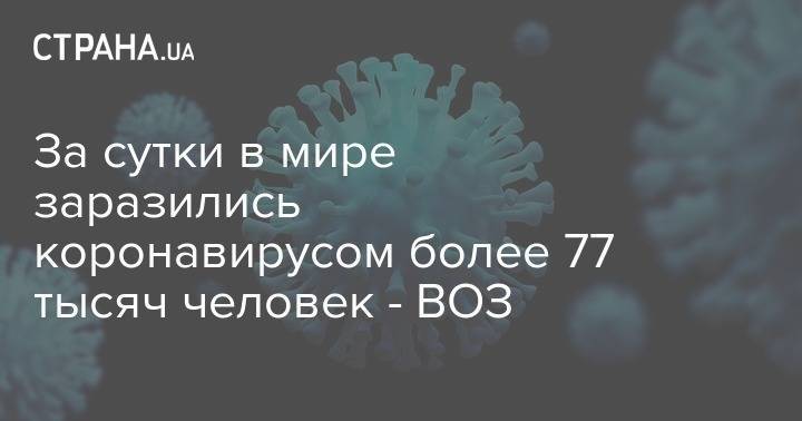 За сутки в мире заразились коронавирусом более 77 тысяч человек - ВОЗ - strana.ua