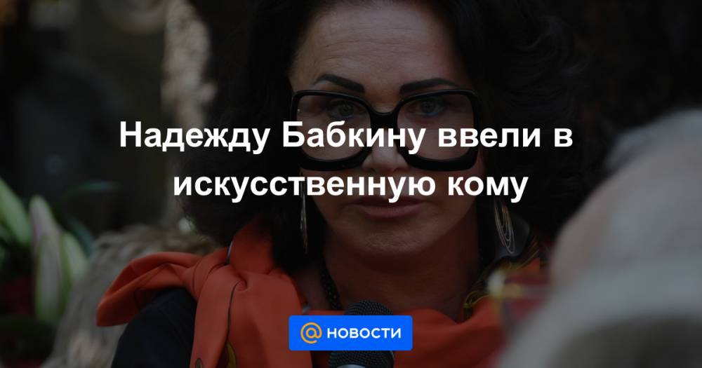 Надежду Бабкину ввели в искусственную кому - news.mail.ru