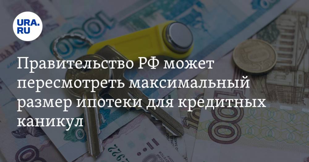Правительство РФ может пересмотреть максимальный размер ипотеки для кредитных каникул - ura.news - Россия