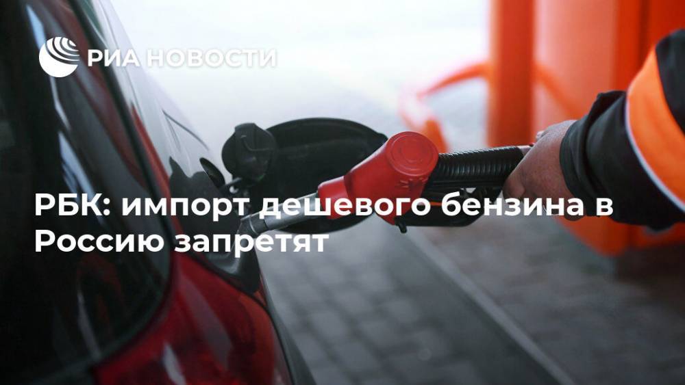 Юрий Борисов - РБК: импорт дешевого бензина в Россию запретят - ria.ru - Россия - Москва