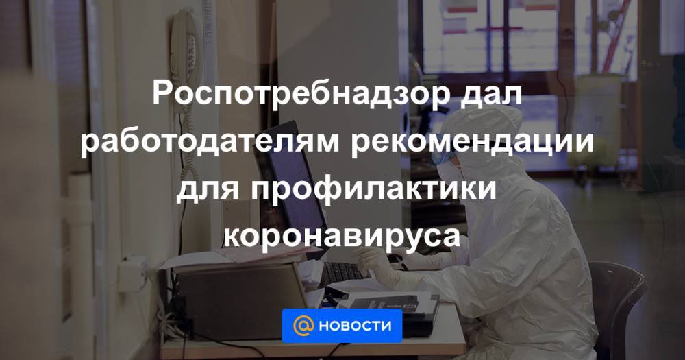 Роспотребнадзор дал работодателям рекомендации для профилактики коронавируса - news.mail.ru