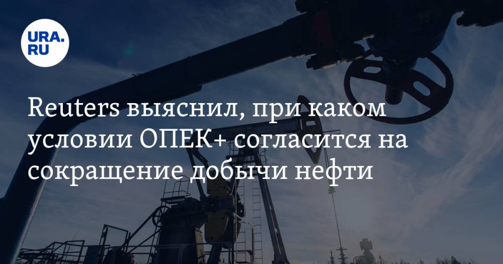 Дональд Трамп - Reuters выяснил, при каком условии ОПЕК+ согласится на сокращение добычи нефти - ura.news - Москва - Сша