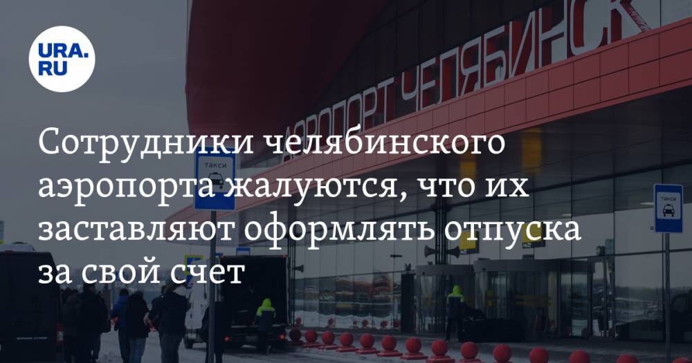 Сотрудники челябинского аэропорта жалуются, что их заставляют оформлять отпуска за свой счет - ura.news - Россия - Челябинск