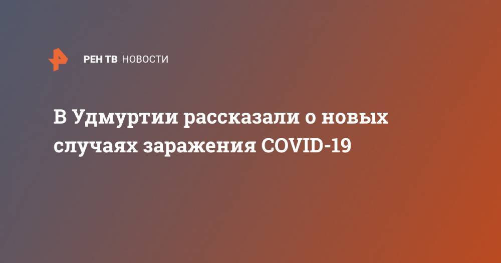 Александр Бречалов - В Удмуртии рассказали о новых случаях заражения COVID-19 - ren.tv - Санкт-Петербург - Англия - республика Удмуртия