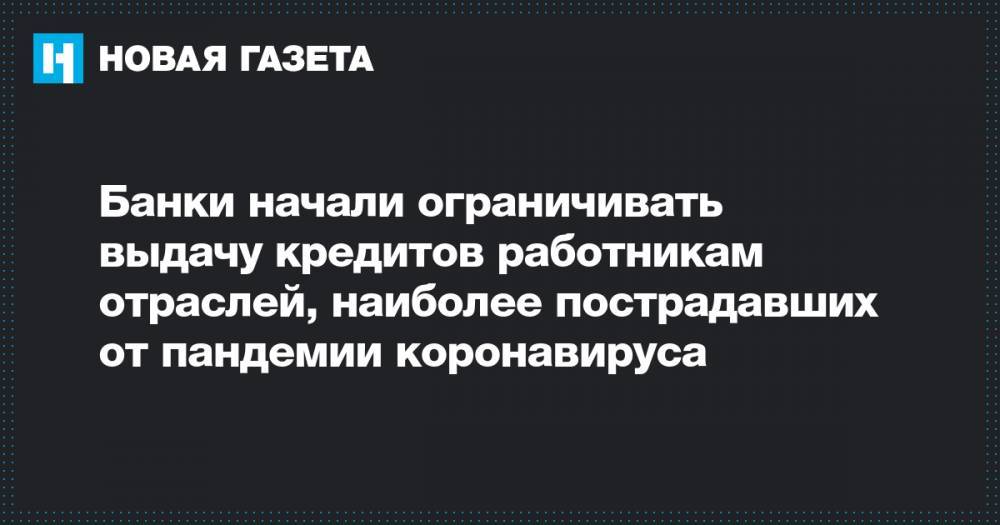 Банки начали ограничивать выдачу кредитов работникам отраслей, наиболее пострадавших от пандемии коронавируса - novayagazeta.ru