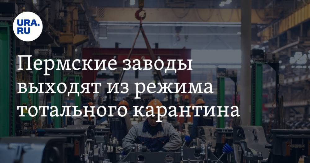 Пермские заводы выходят из режима тотального карантина - ura.news - Пермский край