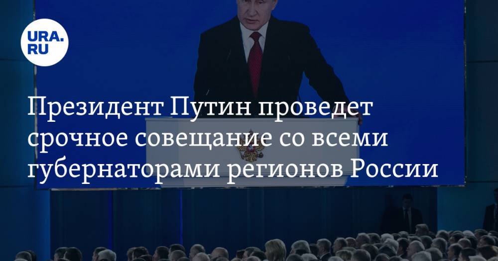 Владимир Путин - Президент Путин проведет срочное совещание со всеми губернаторами регионов России - ura.news - Россия