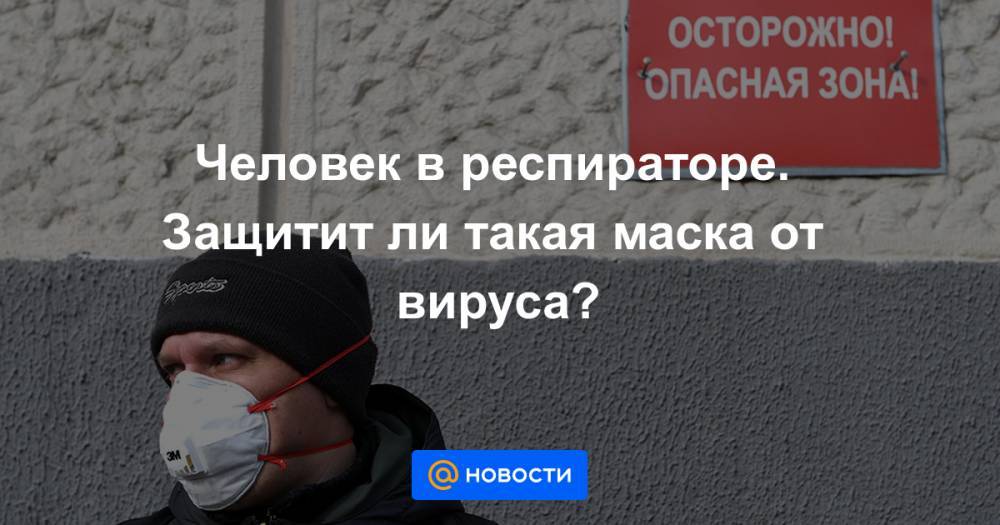 Человек в респираторе. Защитит ли такая маска от вируса? - news.mail.ru