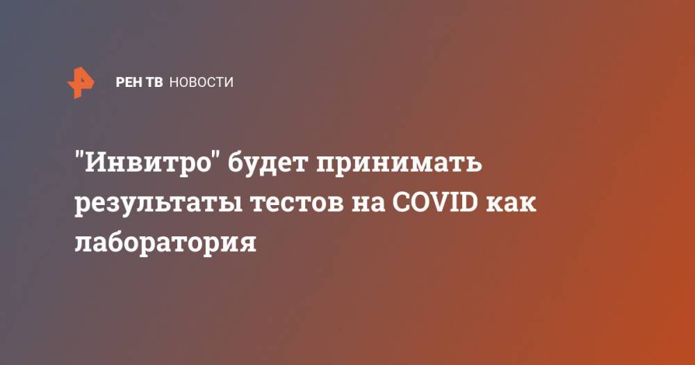 "Инвитро" будет принимать результаты тестов на COVID как лаборатория - ren.tv - Новосибирск