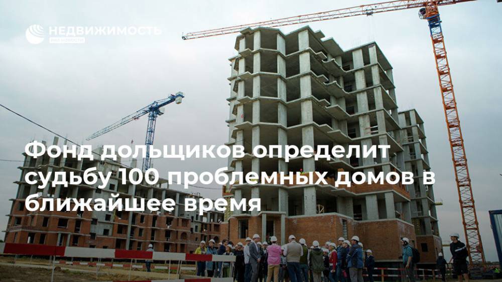Фонд дольщиков определит судьбу 100 проблемных домов в ближайшее время - realty.ria.ru - Россия - Москва