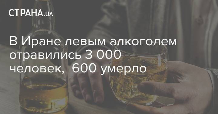 В Иране левым алкоголем отравились 3 000 человек, 600 умерло - strana.ua - Иран