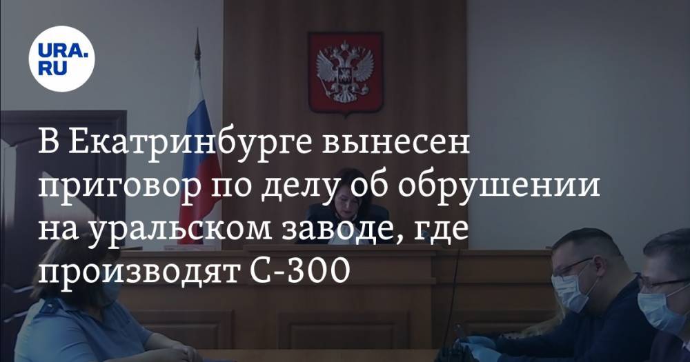 В Екатринбурге вынесен приговор по делу об обрушении на уральском заводе, где производят С-300 - ura.news - Екатеринбург