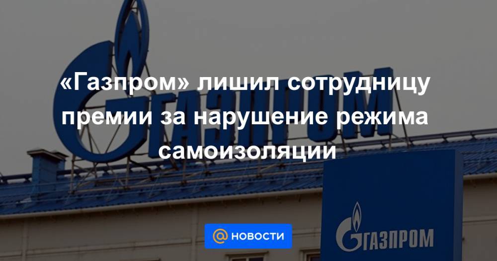 «Газпром» лишил сотрудницу премии за нарушение режима самоизоляции - news.mail.ru - Россия - Украина