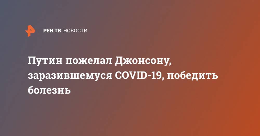 Владимир Путин - Борис Джонсон - Путин пожелал Джонсону, заразившемуся COVID-19, победить болезнь - ren.tv - Россия - Англия