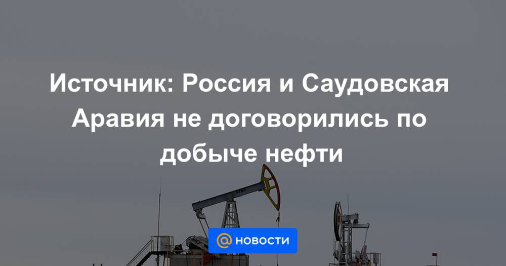 Источник: Россия и Саудовская Аравия не договорились по добыче нефти - news.mail.ru - Россия - Саудовская Аравия