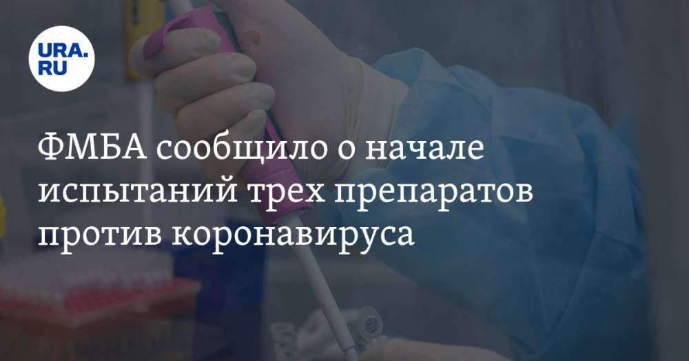 ФМБА сообщило о начале испытаний трех препаратов против коронавируса - ura.news