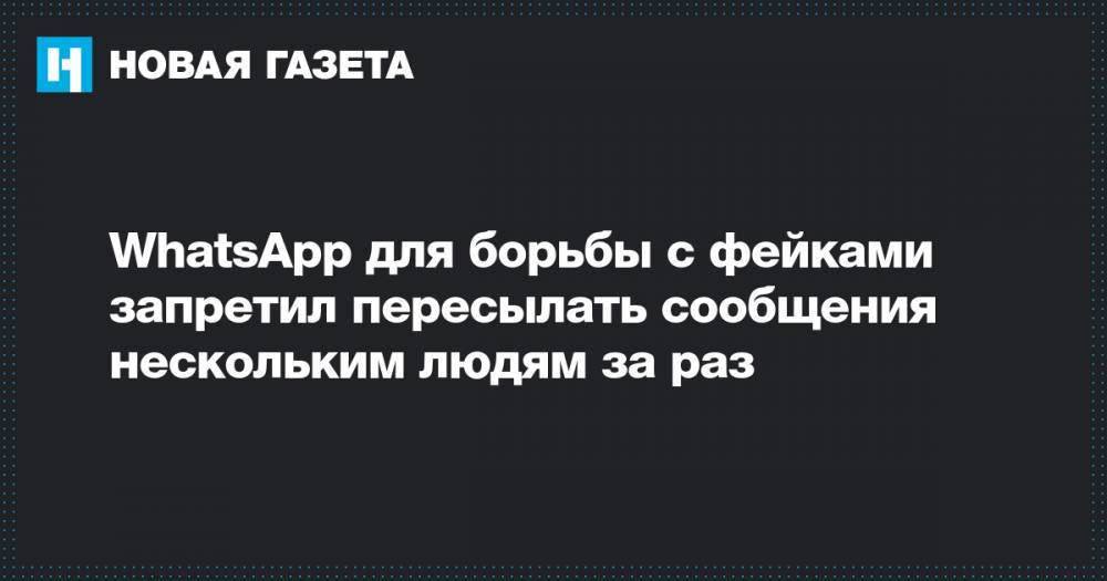 WhatsApp для борьбы с фейками запретил пересылать сообщения нескольким людям за раз - novayagazeta.ru