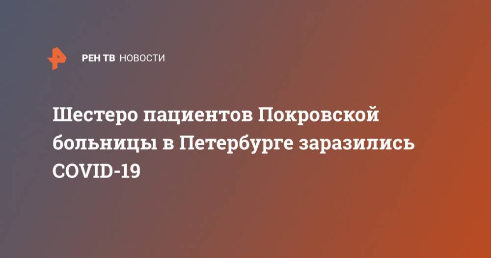 Шестеро пациентов Покровской больницы в Петербурге заразились COVID-19 - ren.tv - Санкт-Петербург