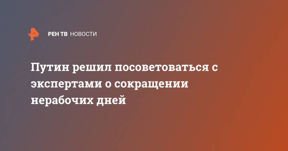 Владимир Путин - Путин решил посоветоваться с экспертами о сокращении нерабочих дней - ren.tv - Россия