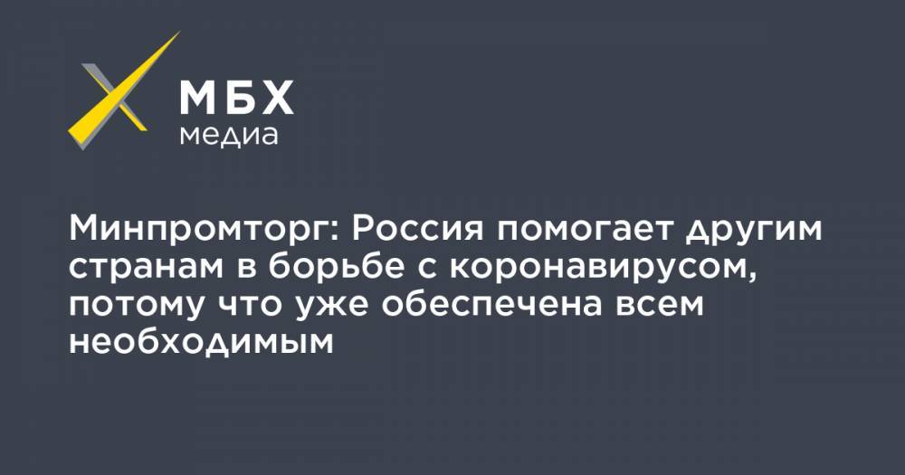 Минпромторг: Россия помогает другим странам в борьбе с коронавирусом, потому что уже обеспечена всем необходимым - mbk.news - Россия