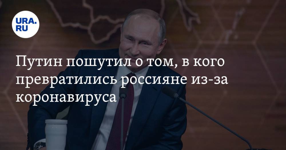 Владимир Путин - Путин пошутил о том, в кого превратились россияне из-за коронавируса - ura.news - Россия