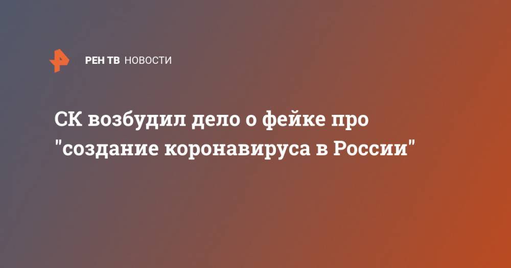 СК возбудил дело о фейке про "создание коронавируса в России" - ren.tv - Россия