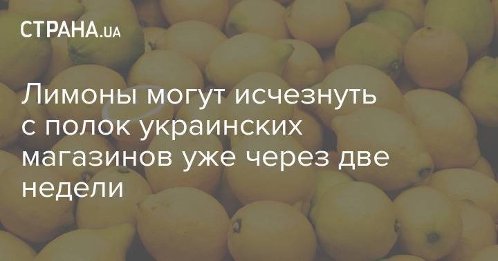 Лимоны могут исчезнуть с полок украинских магазинов уже через две недели - strana.ua - Турция - Украина - Испания