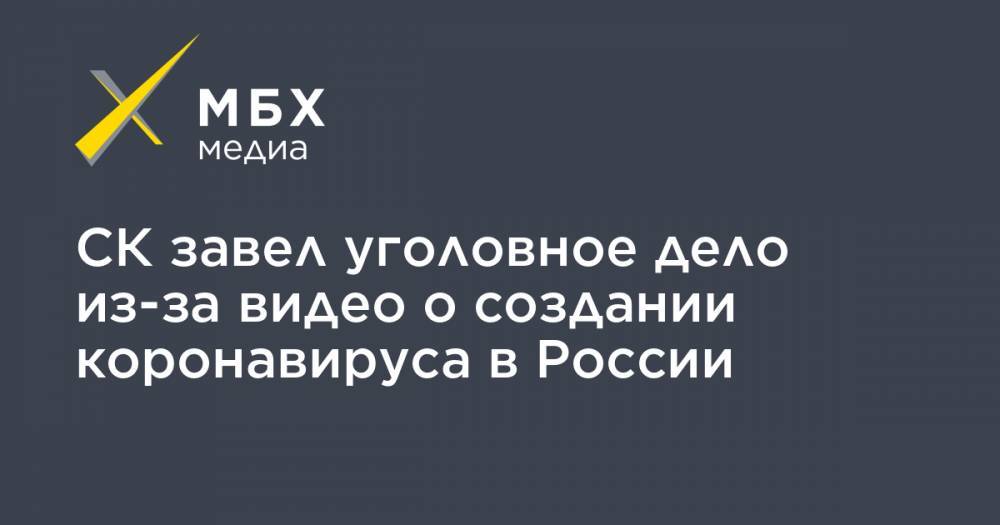 СК завел уголовное дело из-за видео о создании коронавируса в России - mbk.news - Россия