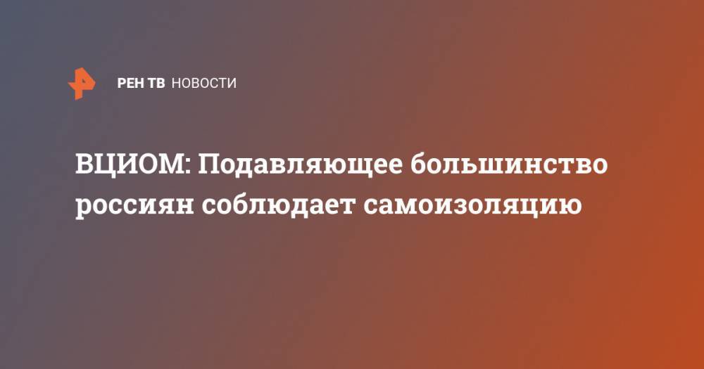 ВЦИОМ: Подавляющее большинство россиян соблюдает самоизоляцию - ren.tv - Россия - Москва