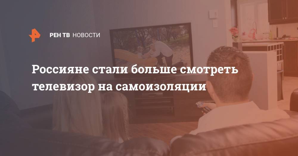 Россияне стали больше смотреть телевизор на самоизоляции - ren.tv - Россия - Москва