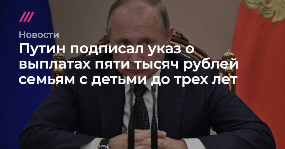 Владимир Путин - Путин подписал указ о выплатах пяти тысяч рублей семьям с детьми до трех лет - tvrain.ru