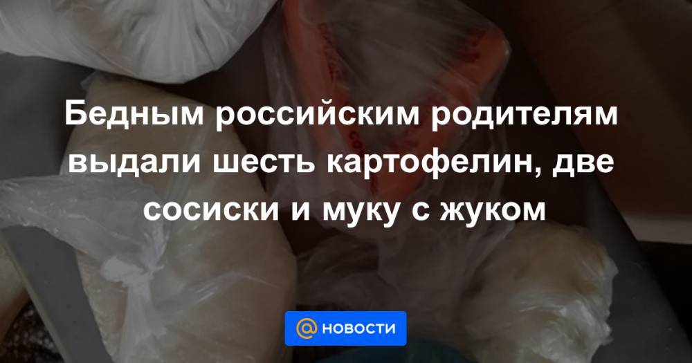 Бедным российским родителям выдали шесть картофелин, две сосиски и муку с жуком - news.mail.ru - Питкяранты