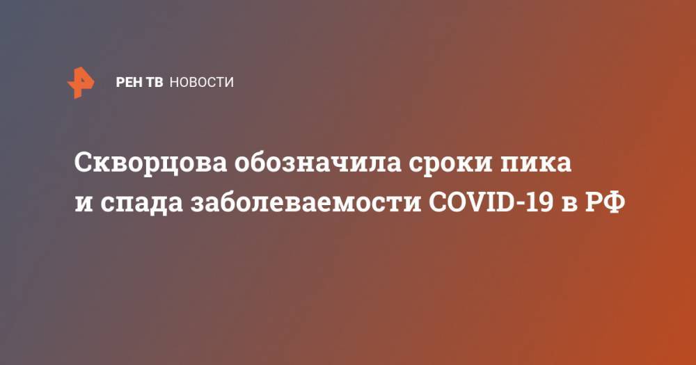 Скворцова обозначила сроки пика и спада заболеваемости COVID-19 в РФ - ren.tv - Россия