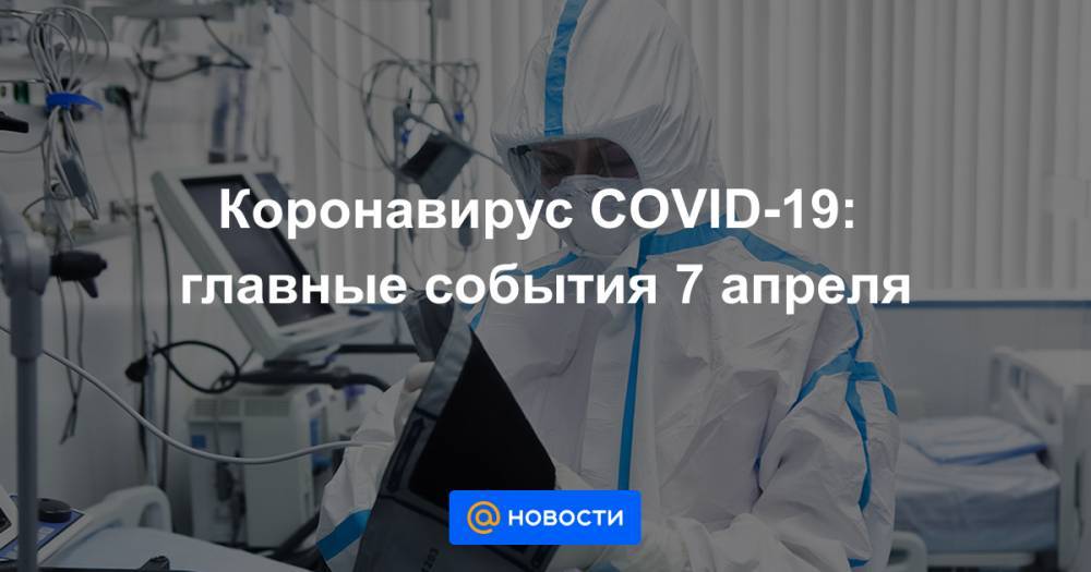 Коронавирус COVID-19: главные события 7 апреля - news.mail.ru - Россия