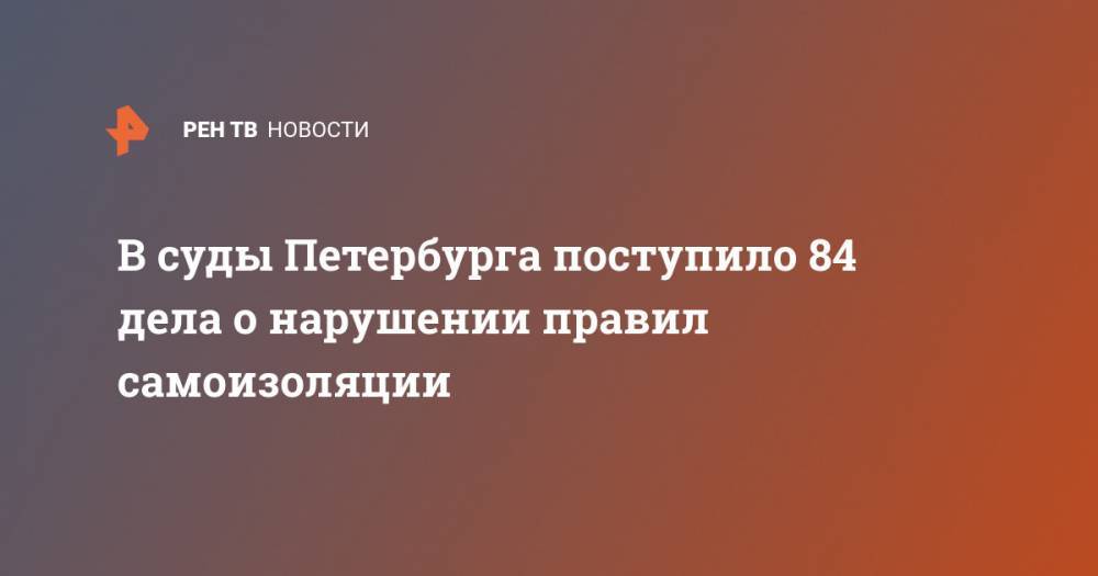 В суды Петербурга поступило 84 дела о нарушении правил самоизоляции - ren.tv - Россия - Санкт-Петербург