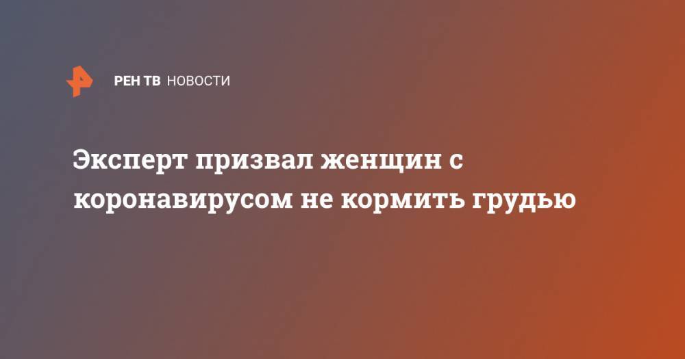 Дмитрий Дегтярев - Эксперт призвал женщин с коронавирусом не кормить грудью - ren.tv - Россия