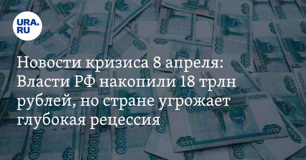 Новости кризиса 8 апреля: Власти РФ накопили 18 трлн рублей, но стране угрожает глубокая рецессия - ura.news - Россия
