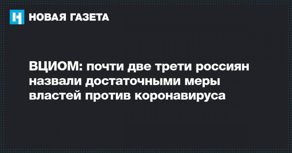 ВЦИОМ: почти две трети россиян назвали достаточными меры властей против коронавируса - novayagazeta.ru