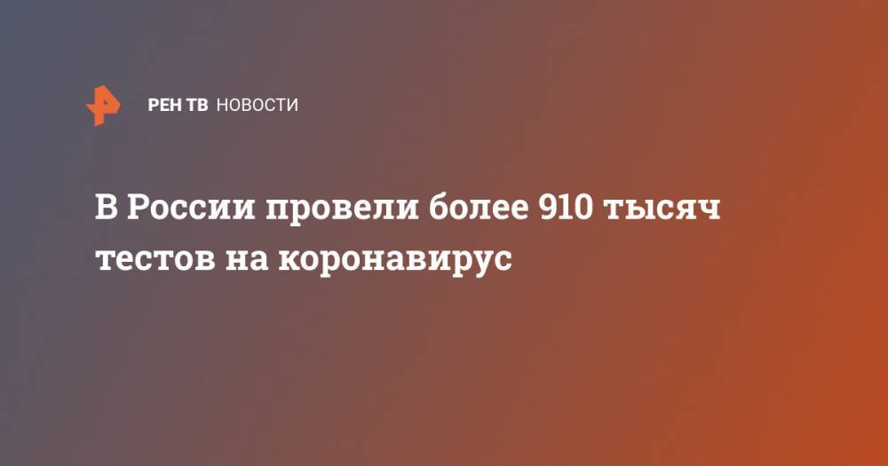 В России провели более 910 тысяч тестов на коронавирус - ren.tv - Россия - Китай - Ухань