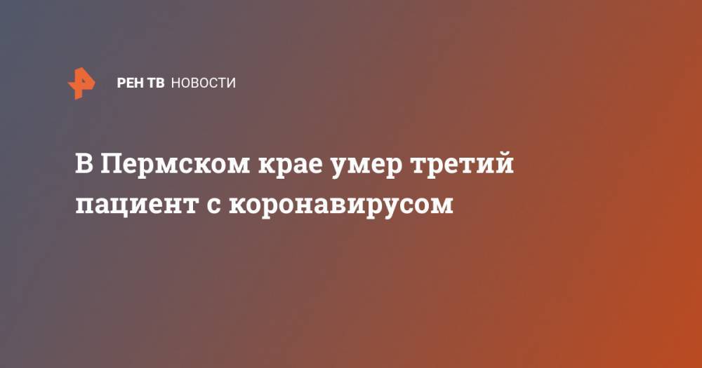 В Пермском крае умер третий пациент с коронавирусом - ren.tv - Китай - Ухань - Пермский край