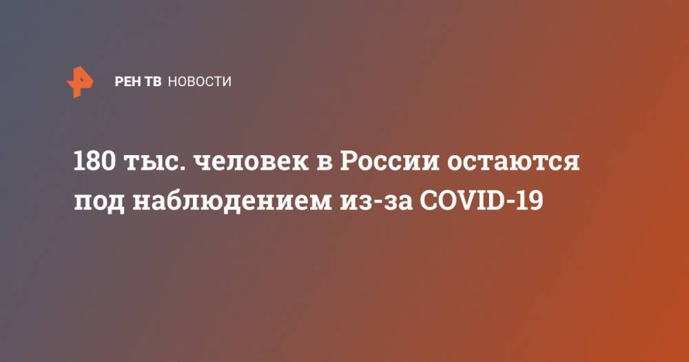 180 тыс. человек в России остаются под наблюдением из-за COVID-19 - ren.tv - Россия - Китай