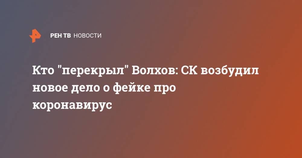 Кто "перекрыл" Волхов: СК возбудил новое дело о фейке про коронавирус - ren.tv - Волхов