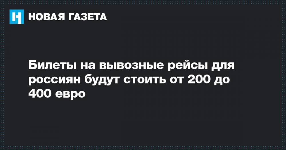 Билеты на вывозные рейсы для россиян будут стоить от 200 до 400 евро - novayagazeta.ru - Россия