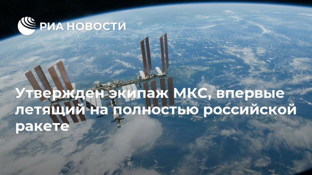 Утвержден экипаж МКС, впервые летящий на полностью российской ракете - ria.ru - Москва
