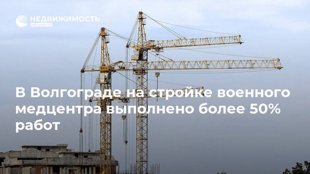 В Волгограде на стройке военного медцентра выполнено более 50% работ - realty.ria.ru - Волгоград