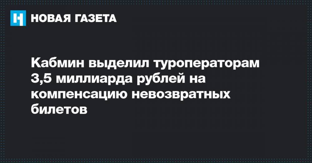 Кабмин выделил туроператорам 3,5 миллиарда рублей на компенсацию невозвратных билетов - novayagazeta.ru