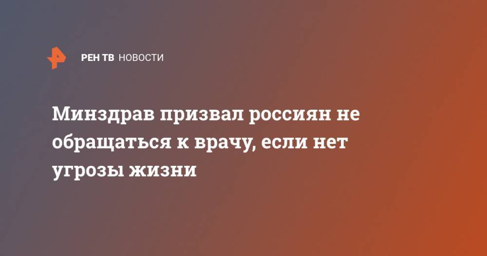 Минздрав призвал россиян не обращаться к врачу, если нет угрозы жизни - ren.tv - Россия - Минздрав