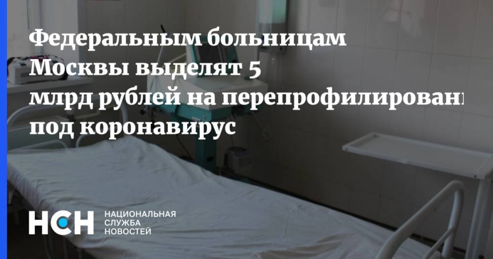 Федеральным больницам Москвы выделят 5 млрд рублей на перепрофилирование под коронавирус - nsn.fm - Москва